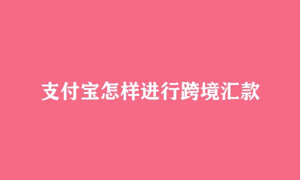 支付宝怎样进行跨境汇款