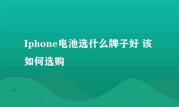 Iphone电池选什么牌子好 该如何选购