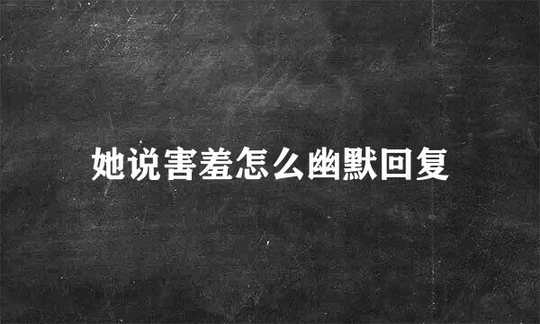 她说害羞怎么幽默回复