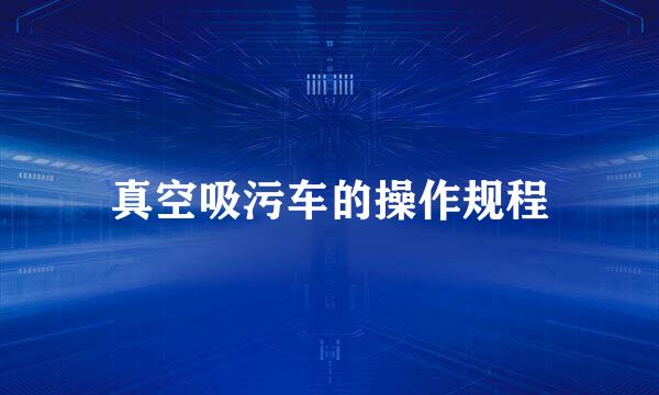 真空吸污车的操作规程