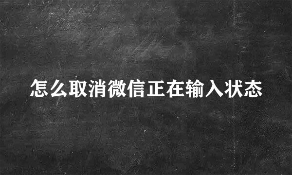 怎么取消微信正在输入状态