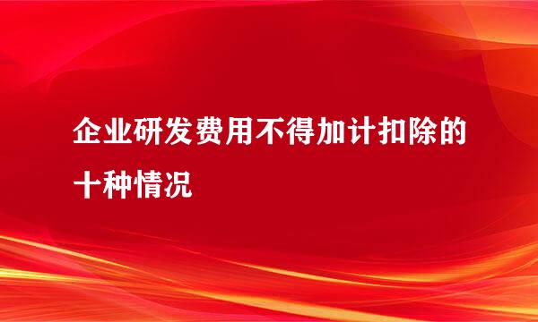 企业研发费用不得加计扣除的十种情况