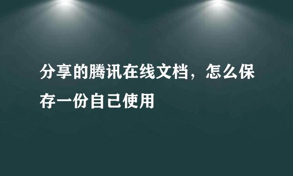 分享的腾讯在线文档，怎么保存一份自己使用