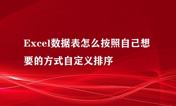 Excel数据表怎么按照自己想要的方式自定义排序