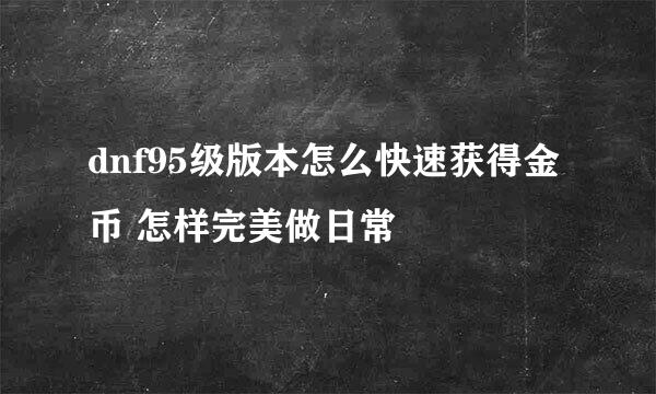 dnf95级版本怎么快速获得金币 怎样完美做日常