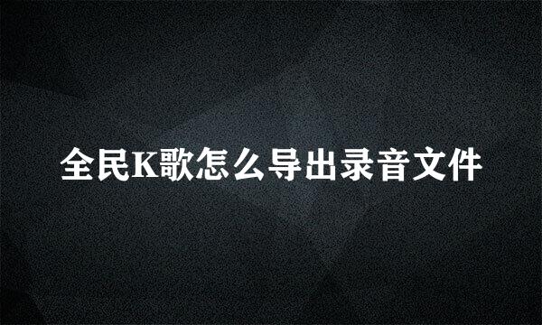 全民K歌怎么导出录音文件