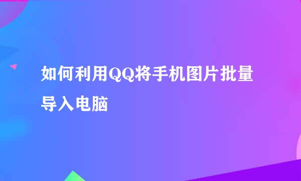如何利用QQ将手机图片批量导入电脑