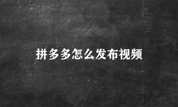 拼多多怎么发布视频
