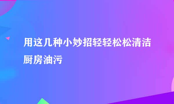 用这几种小妙招轻轻松松清洁厨房油污