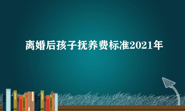 离婚后孩子抚养费标准2021年