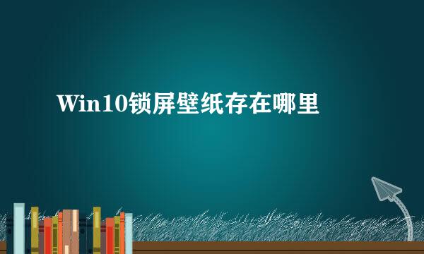 Win10锁屏壁纸存在哪里