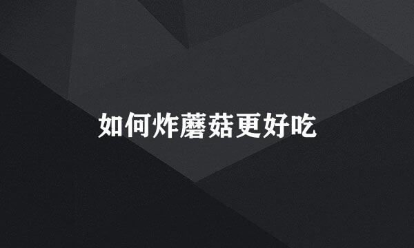 如何炸蘑菇更好吃