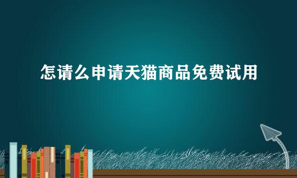 怎请么申请天猫商品免费试用