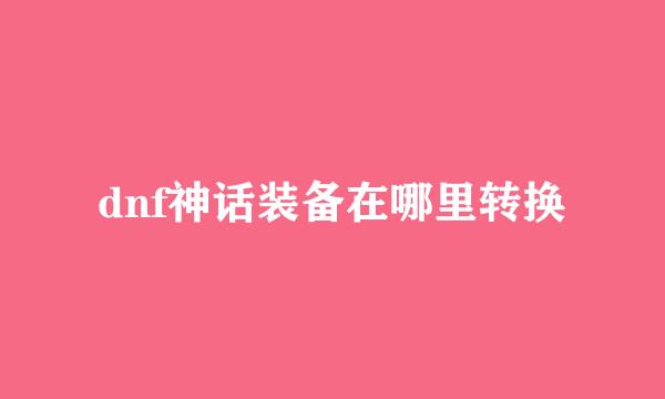 dnf神话装备在哪里转换