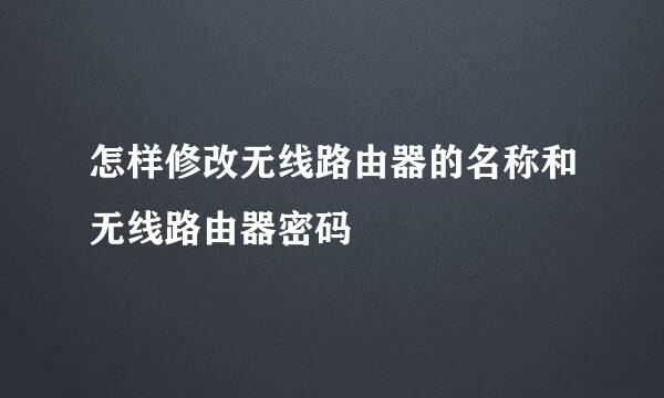 怎样修改无线路由器的名称和无线路由器密码