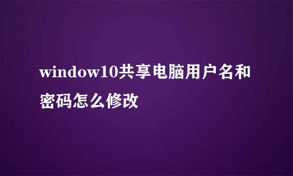 window10共享电脑用户名和密码怎么修改