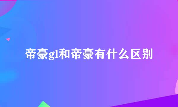 帝豪gl和帝豪有什么区别