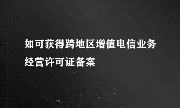 如可获得跨地区增值电信业务经营许可证备案