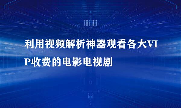 利用视频解析神器观看各大VIP收费的电影电视剧