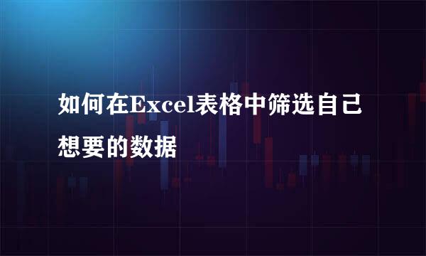 如何在Excel表格中筛选自己想要的数据