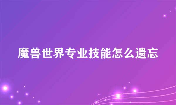 魔兽世界专业技能怎么遗忘
