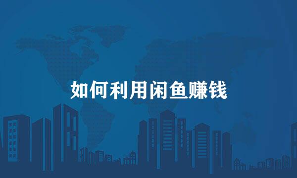 如何利用闲鱼赚钱