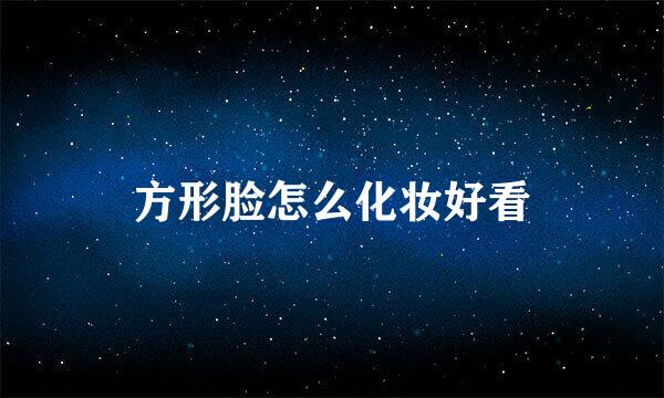 方形脸怎么化妆好看