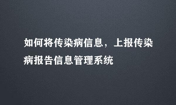如何将传染病信息，上报传染病报告信息管理系统