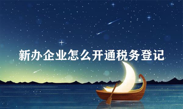 新办企业怎么开通税务登记