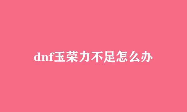 dnf玉荣力不足怎么办