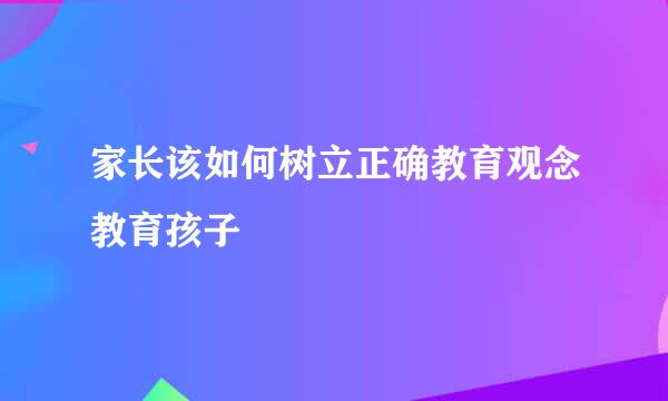 家长该如何树立正确教育观念教育孩子