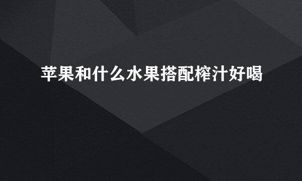 苹果和什么水果搭配榨汁好喝