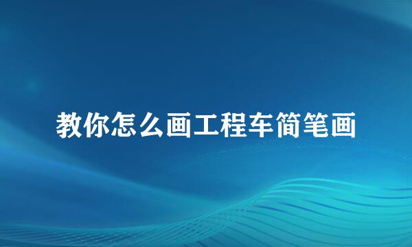 教你怎么画工程车简笔画