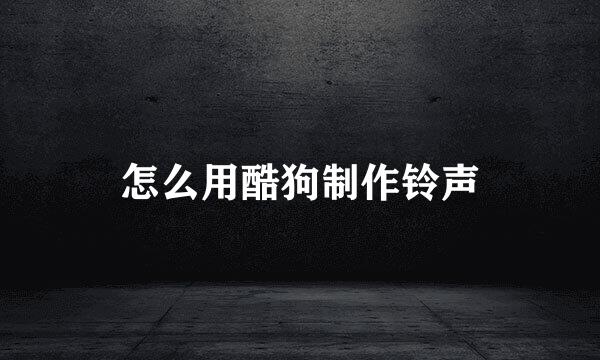 怎么用酷狗制作铃声