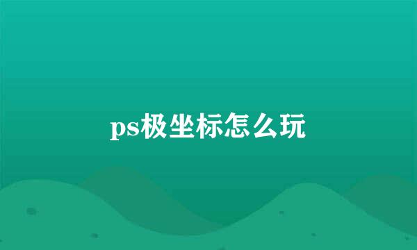 ps极坐标怎么玩