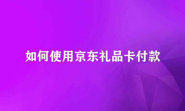 如何使用京东礼品卡付款