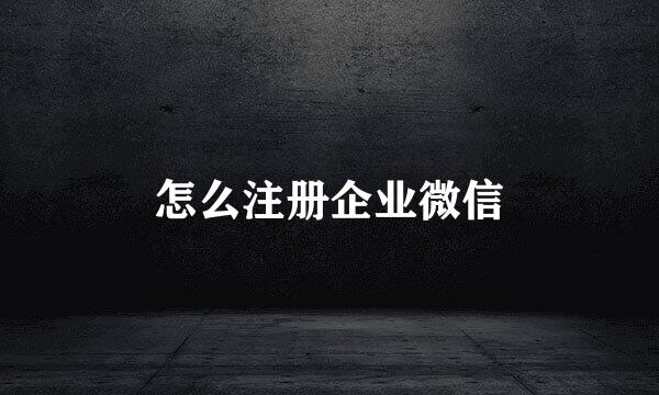 怎么注册企业微信