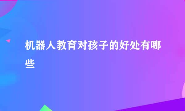 机器人教育对孩子的好处有哪些