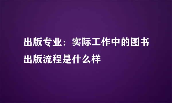 出版专业：实际工作中的图书出版流程是什么样