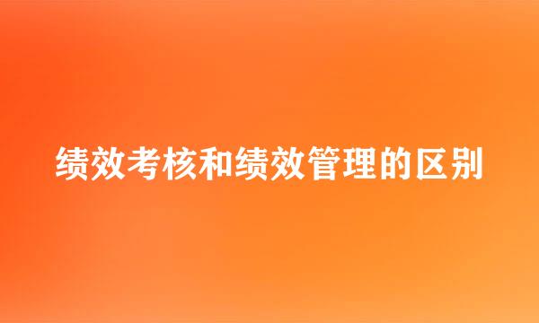 绩效考核和绩效管理的区别