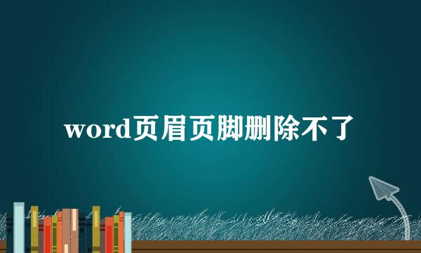 word页眉页脚删除不了