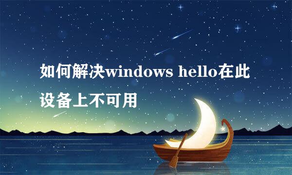 如何解决windows hello在此设备上不可用