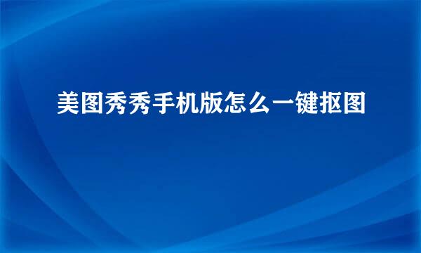 美图秀秀手机版怎么一键抠图