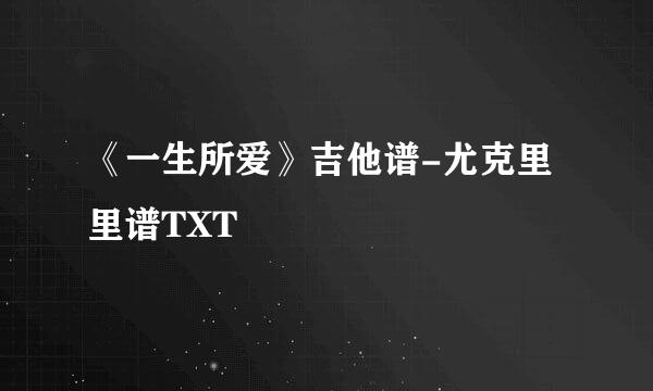《一生所爱》吉他谱-尤克里里谱TXT