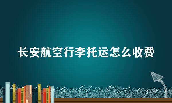 长安航空行李托运怎么收费