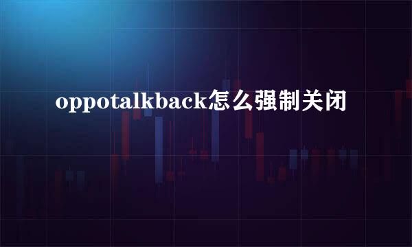 oppotalkback怎么强制关闭