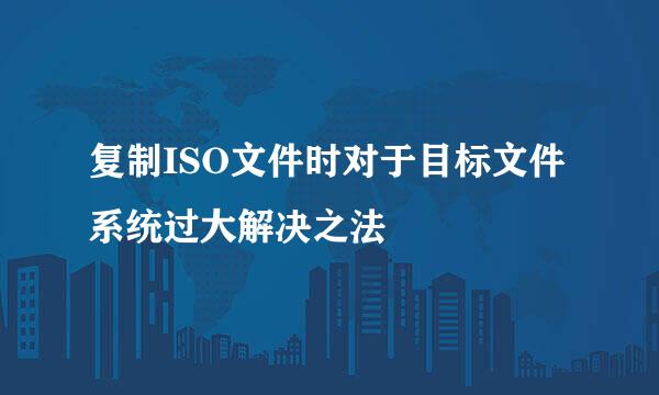 复制ISO文件时对于目标文件系统过大解决之法