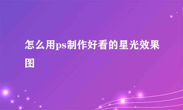 怎么用ps制作好看的星光效果图