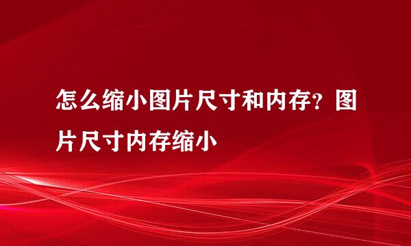 怎么缩小图片尺寸和内存？图片尺寸内存缩小