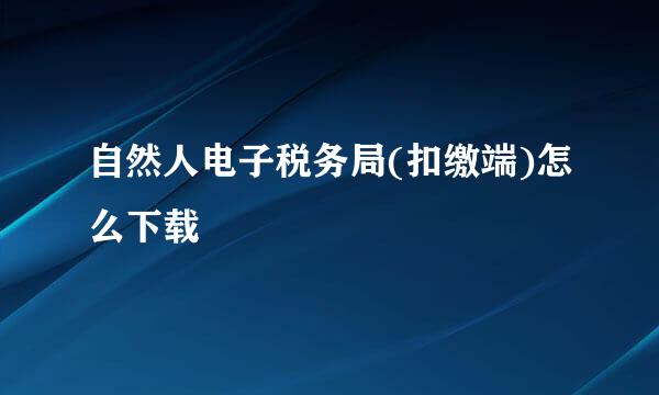 自然人电子税务局(扣缴端)怎么下载